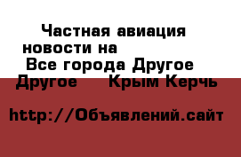 Частная авиация, новости на AirCargoNews - Все города Другое » Другое   . Крым,Керчь